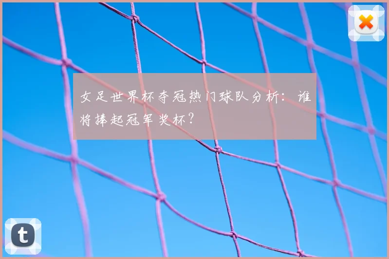 女足世界杯夺冠热门球队分析：谁将捧起冠军奖杯？