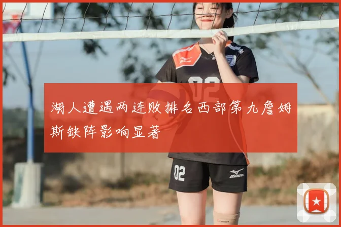 湖人遭遇两连败排名西部第九詹姆斯缺阵影响显著