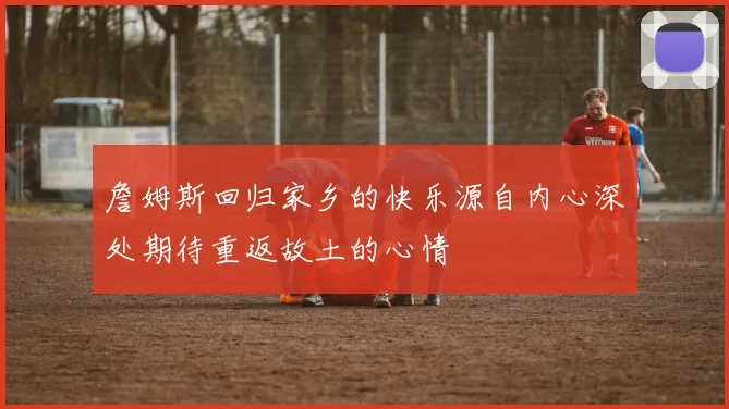 詹姆斯回归家乡的快乐源自内心深处期待重返故土的心情