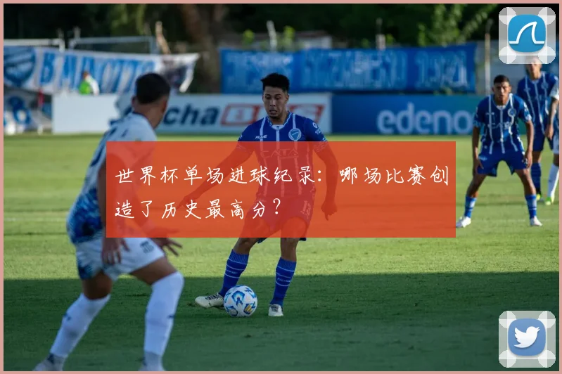 世界杯单场进球纪录：哪场比赛创造了历史最高分？