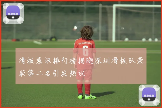 滑板意识排行榜揭晓深圳滑板队荣获第二名引发热议