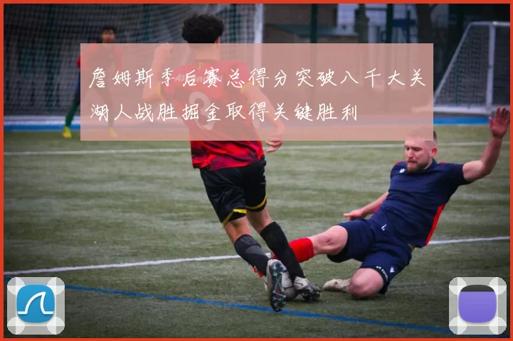 詹姆斯季后赛总得分突破八千大关湖人战胜掘金取得关键胜利