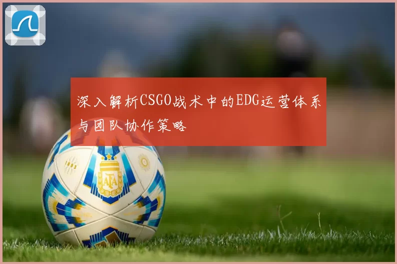 深入解析CSGO战术中的EDG运营体系与团队协作策略
