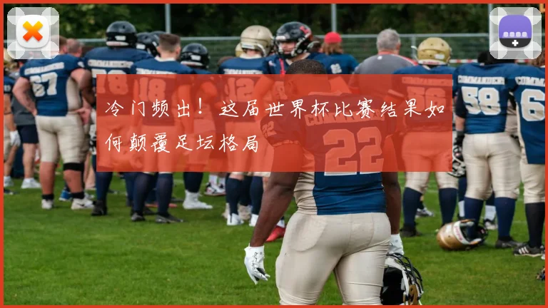 冷门频出！这届世界杯比赛结果如何颠覆足坛格局