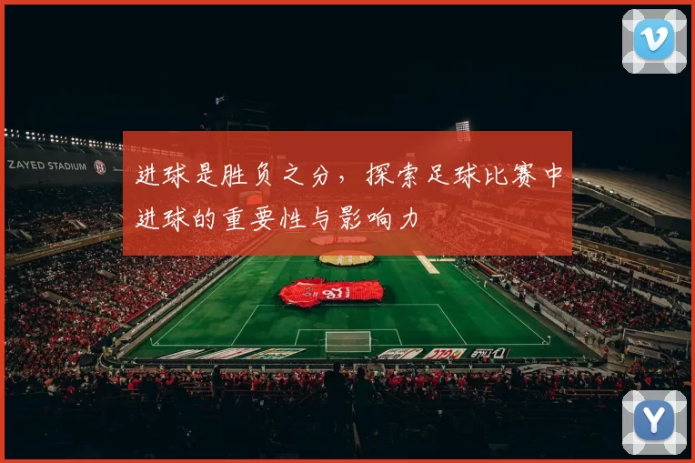 进球是胜负之分，探索足球比赛中进球的重要性与影响力