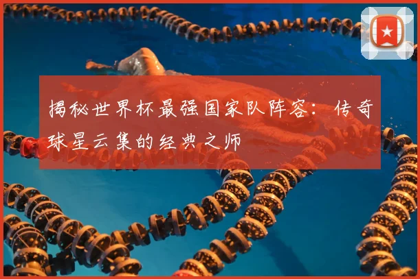 揭秘世界杯最强国家队阵容：传奇球星云集的经典之师