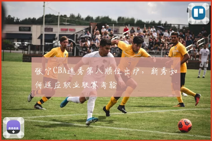 张宁CBA选秀第八顺位出炉，新秀如何适应职业联赛考验