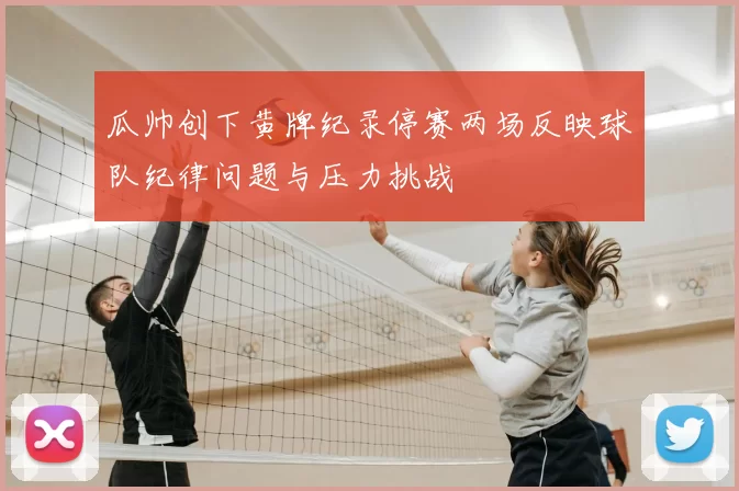 瓜帅创下黄牌纪录停赛两场反映球队纪律问题与压力挑战