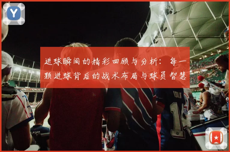 进球瞬间的精彩回顾与分析：每一颗进球背后的战术布局与球员智慧