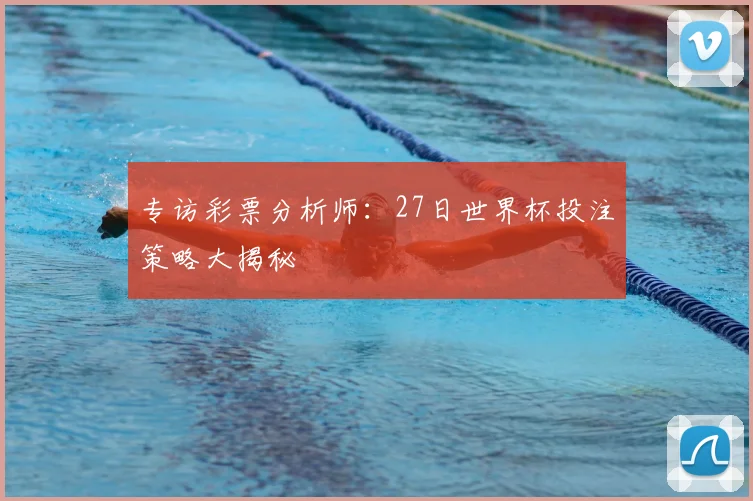 专访彩票分析师：27日世界杯投注策略大揭秘