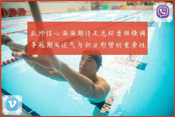 瓜帅信心满满期待足总杯晋级强调争冠期间运气与积分形势的重要性
