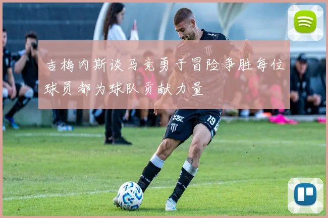 吉梅内斯谈马竞勇于冒险争胜每位球员都为球队贡献力量
