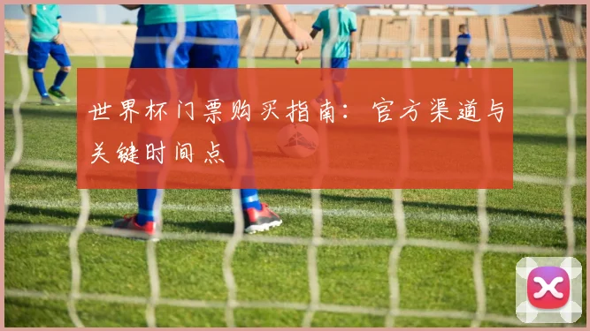 世界杯门票购买指南：官方渠道与关键时间点