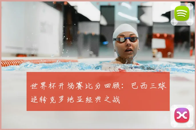 世界杯开场赛比分回顾：巴西三球逆转克罗地亚经典之战
