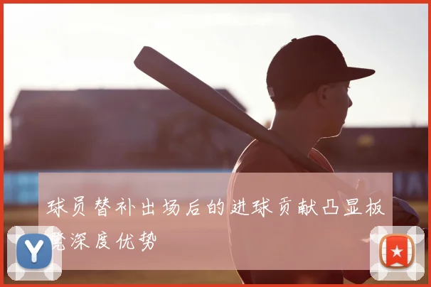 球员替补出场后的进球贡献凸显板凳深度优势