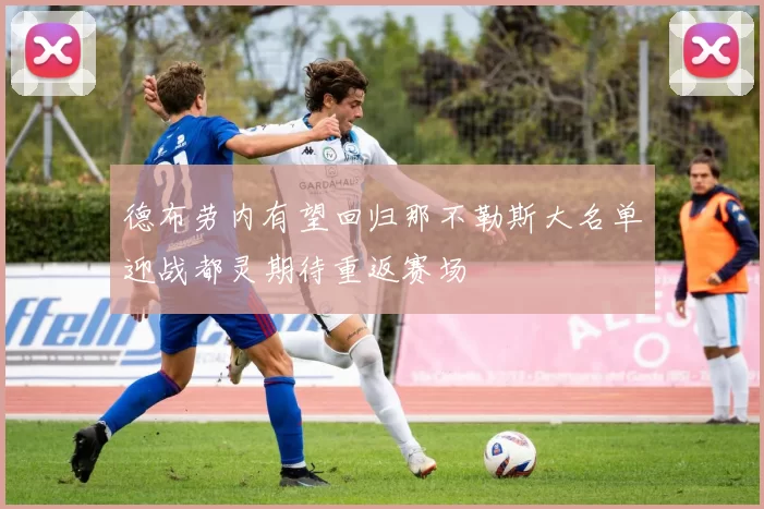 德布劳内有望回归那不勒斯大名单迎战都灵期待重返赛场