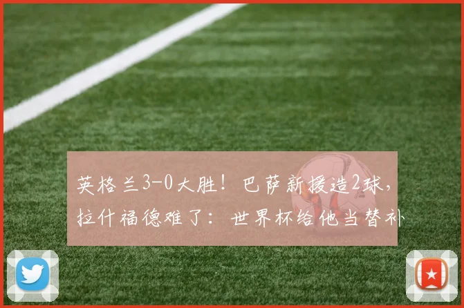 英格兰3-0大胜!巴萨新援造2球,拉什福德难了:世界杯给他当替补
