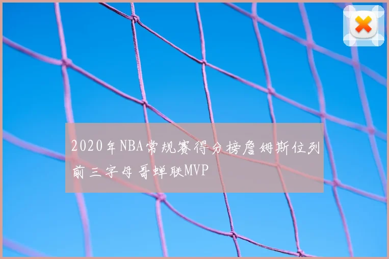 2020年NBA常规赛得分榜詹姆斯位列前三字母哥蝉联MVP