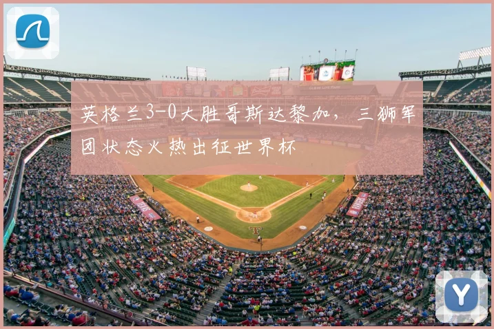 英格兰3-0大胜哥斯达黎加，三狮军团状态火热出征世界杯