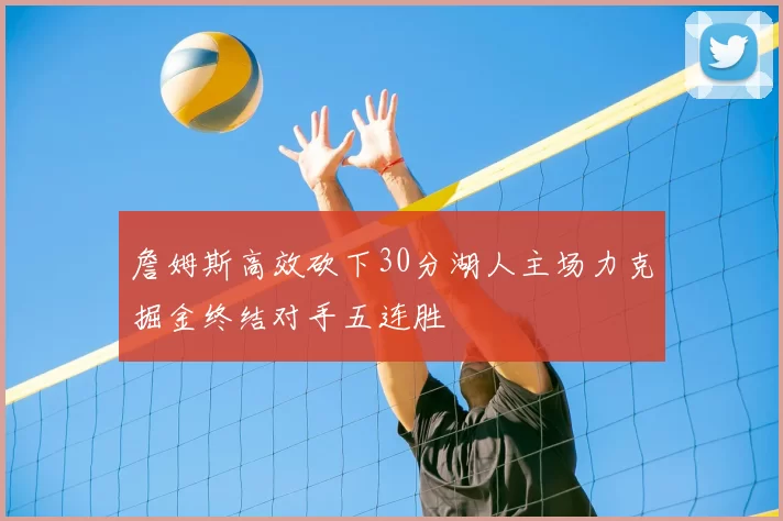 詹姆斯高效砍下30分湖人主场力克掘金终结对手五连胜