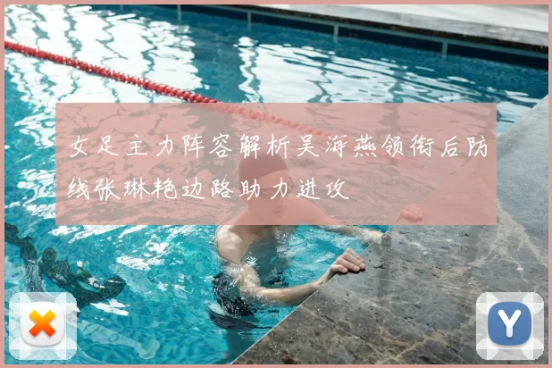 女足主力阵容解析吴海燕领衔后防线张琳艳边路助力进攻