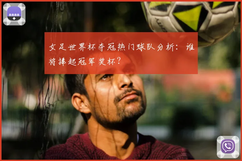 女足世界杯夺冠热门球队分析：谁将捧起冠军奖杯？
