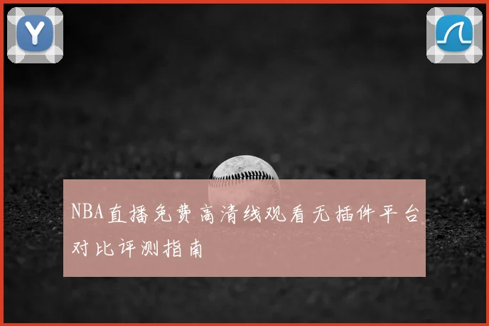 NBA直播免费高清线观看无插件平台对比评测指南