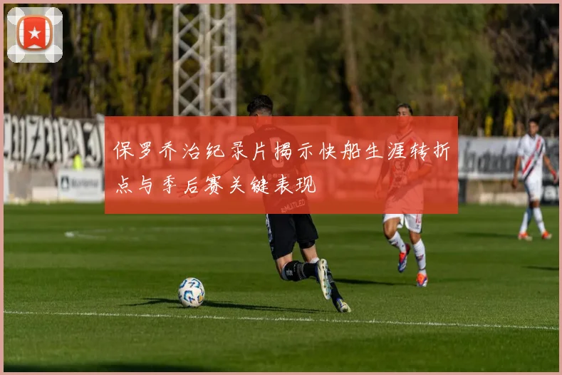 保罗乔治纪录片揭示快船生涯转折点与季后赛关键表现