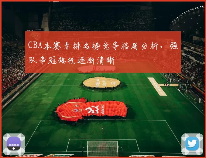 CBA本赛季排名榜竞争格局分析，强队争冠路径逐渐清晰