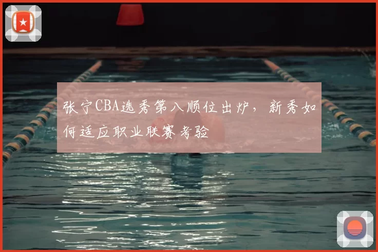 张宁CBA选秀第八顺位出炉，新秀如何适应职业联赛考验
