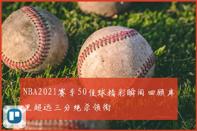 NBA2021赛季50佳球精彩瞬间回顾库里超远三分绝杀领衔