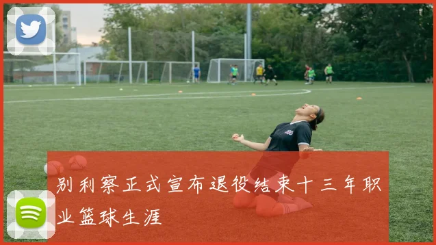 别利察正式宣布退役结束十三年职业篮球生涯
