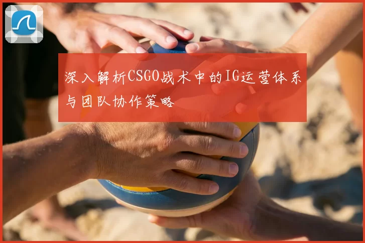 深入解析CSGO战术中的IG运营体系与团队协作策略