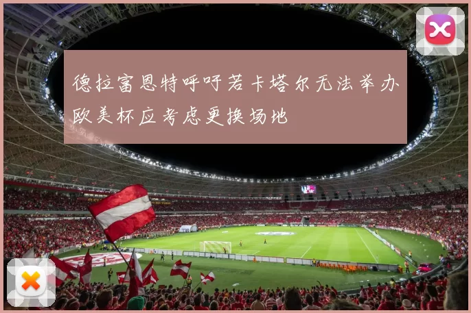 德拉富恩特呼吁若卡塔尔无法举办欧美杯应考虑更换场地
