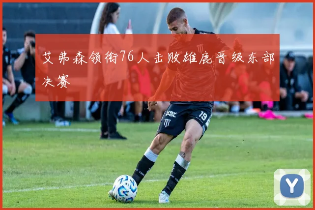 艾弗森领衔76人击败雄鹿晋级东部决赛