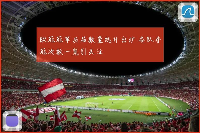 欧冠冠军历届数量统计出炉 各队夺冠次数一览引关注