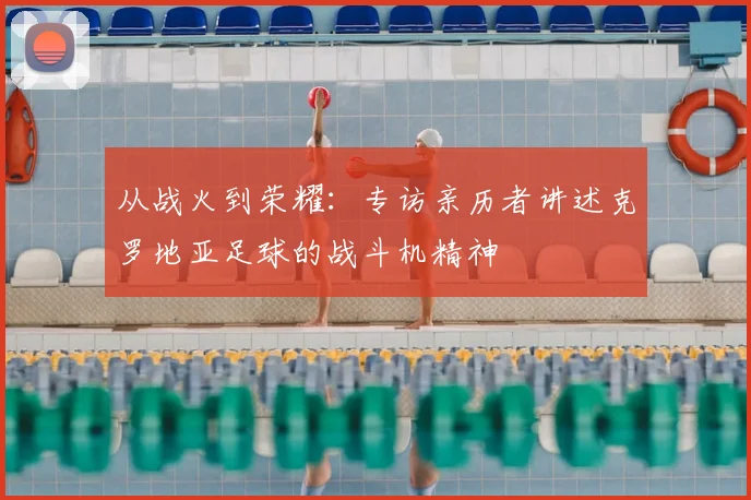 从战火到荣耀：专访亲历者讲述克罗地亚足球的战斗机精神