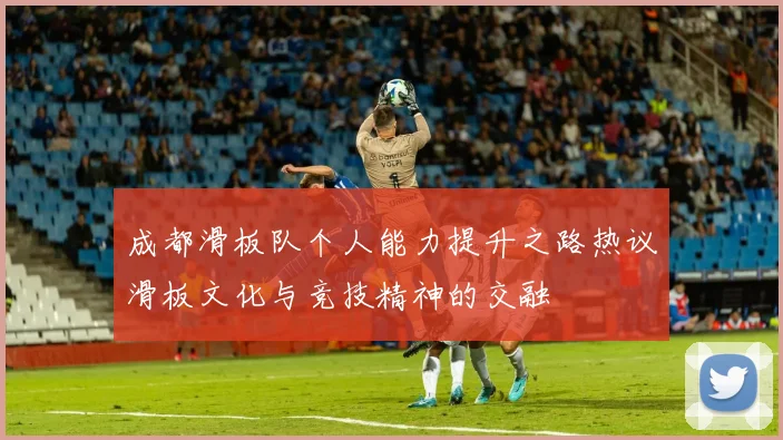 成都滑板队个人能力提升之路热议滑板文化与竞技精神的交融