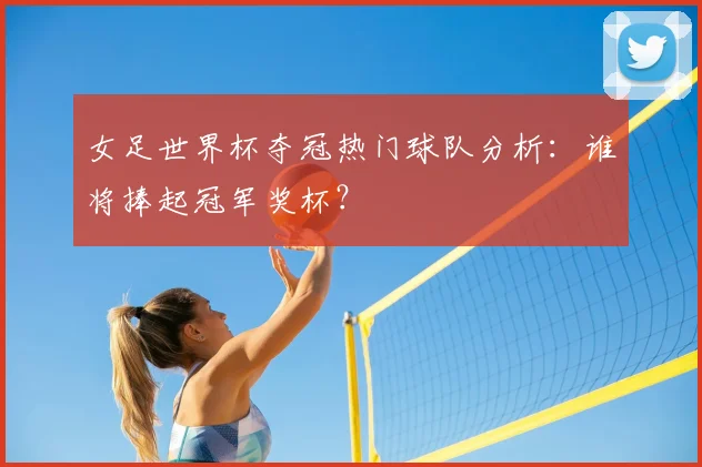 女足世界杯夺冠热门球队分析:谁将捧起冠军奖杯?