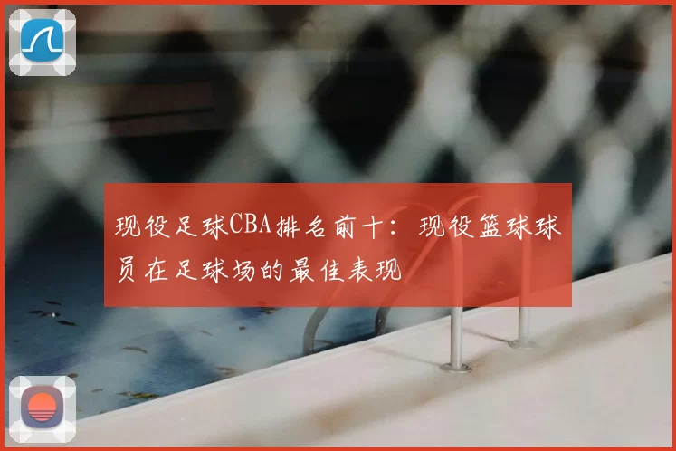 现役足球CBA排名前十：现役篮球球员在足球场的最佳表现