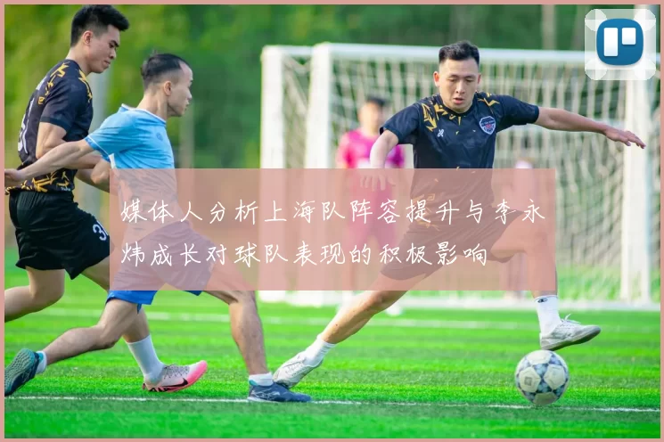 媒体人分析上海队阵容提升与李永炜成长对球队表现的积极影响