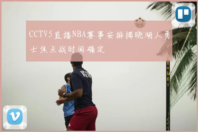 CCTV5直播NBA赛事安排揭晓湖人勇士焦点战时间确定