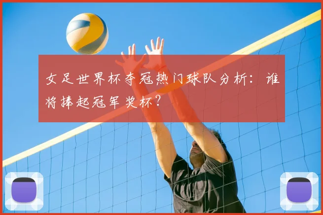女足世界杯夺冠热门球队分析：谁将捧起冠军奖杯？