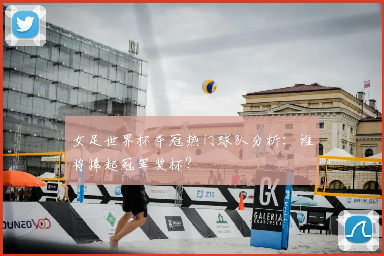 女足世界杯夺冠热门球队分析：谁将捧起冠军奖杯？