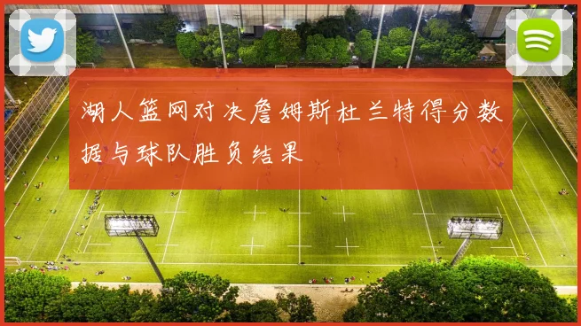 湖人篮网对决詹姆斯杜兰特得分数据与球队胜负结果