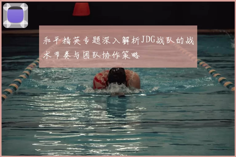 和平精英专题深入解析JDG战队的战术节奏与团队协作策略