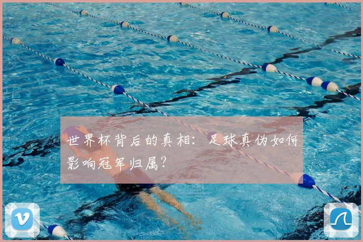 世界杯背后的真相：足球真伪如何影响冠军归属？