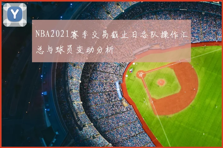 NBA2021赛季交易截止日各队操作汇总与球员变动分析