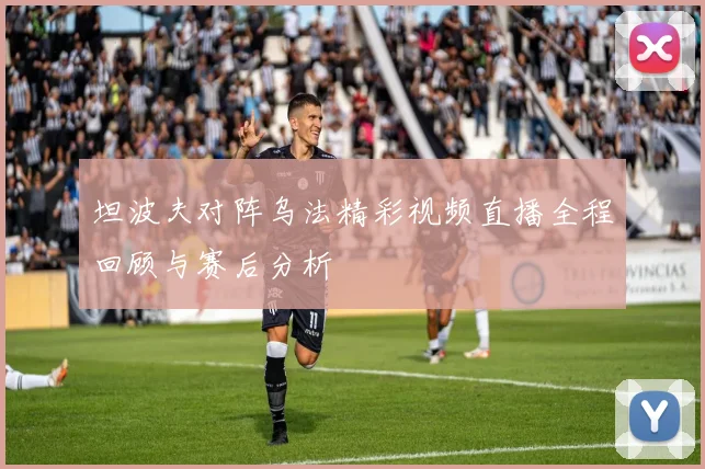 坦波夫对阵乌法精彩视频直播全程回顾与赛后分析
