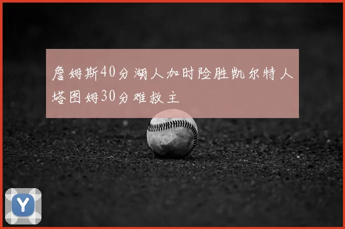 詹姆斯40分湖人加时险胜凯尔特人塔图姆30分难救主